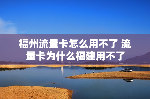 福州流量卡怎么用不了 流量卡为什么福建用不了
