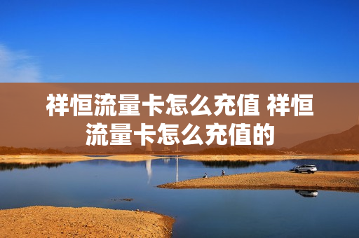 祥恒流量卡怎么充值 祥恒流量卡怎么充值的