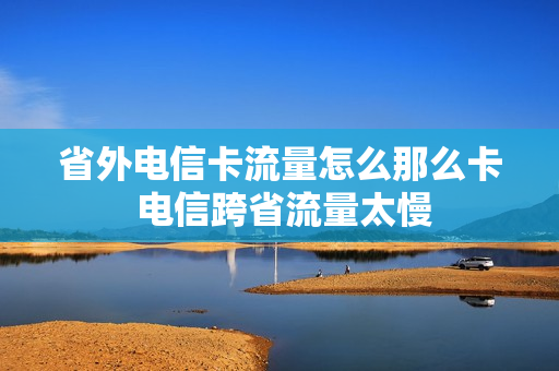 省外电信卡流量怎么那么卡 电信跨省流量太慢