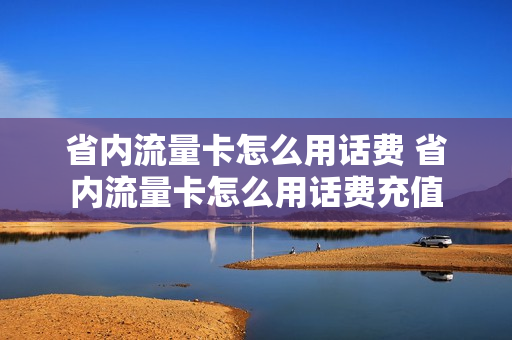 省内流量卡怎么用话费 省内流量卡怎么用话费充值
