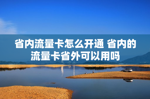 省内流量卡怎么开通 省内的流量卡省外可以用吗