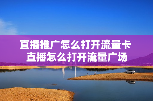 直播推广怎么打开流量卡 直播怎么打开流量广场