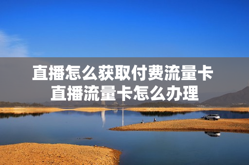 直播怎么获取付费流量卡 直播流量卡怎么办理