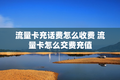 流量卡充话费怎么收费 流量卡怎么交费充值