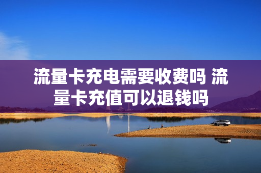 流量卡充电需要收费吗 流量卡充值可以退钱吗