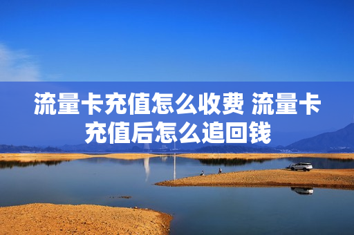 流量卡充值怎么收费 流量卡充值后怎么追回钱