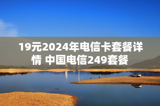 19元2024年电信卡套餐详情 中国电信249套餐