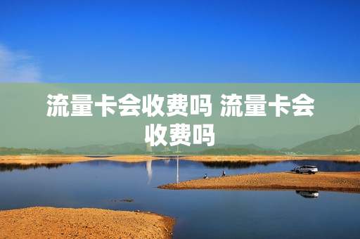 流量卡会收费吗 流量卡会收费吗