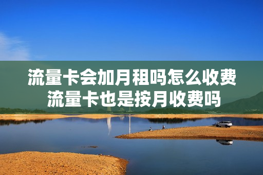 流量卡会加月租吗怎么收费 流量卡也是按月收费吗