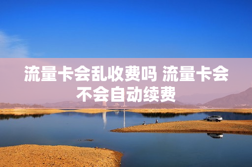 流量卡会乱收费吗 流量卡会不会自动续费