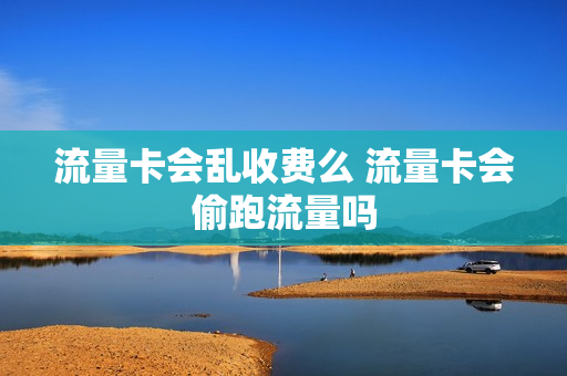 流量卡会乱收费么 流量卡会偷跑流量吗