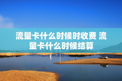 流量卡什么时候时收费 流量卡什么时候结算