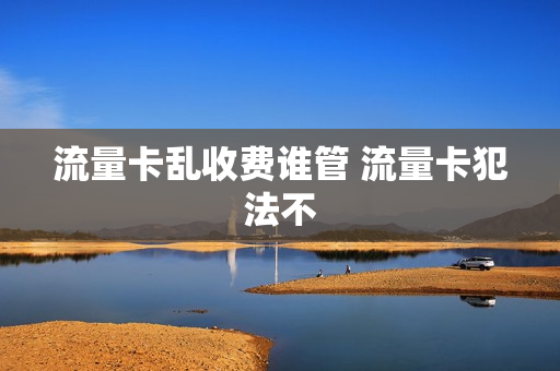 流量卡乱收费谁管 流量卡犯法不