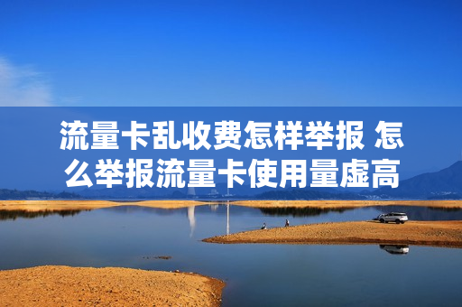流量卡乱收费怎样举报 怎么举报流量卡使用量虚高