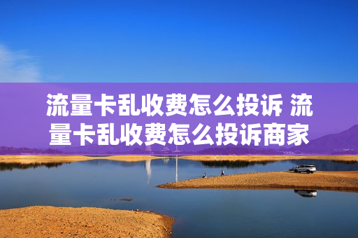 流量卡乱收费怎么投诉 流量卡乱收费怎么投诉商家