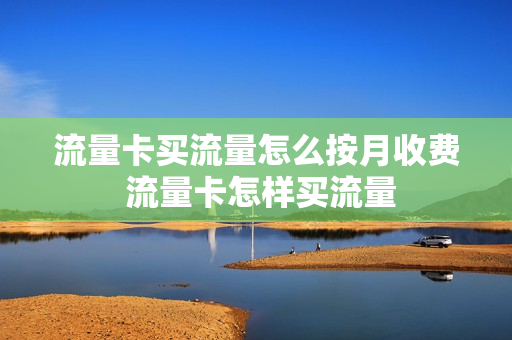 流量卡买流量怎么按月收费 流量卡怎样买流量