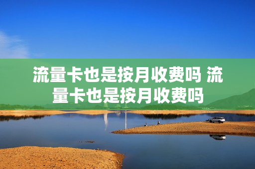 流量卡也是按月收费吗 流量卡也是按月收费吗