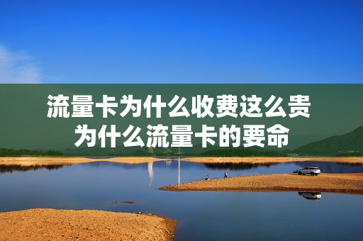 流量卡为什么收费这么贵 为什么流量卡的要命