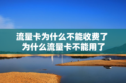 流量卡为什么不能收费了 为什么流量卡不能用了