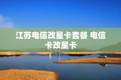 江苏电信改星卡套餐 电信卡改星卡