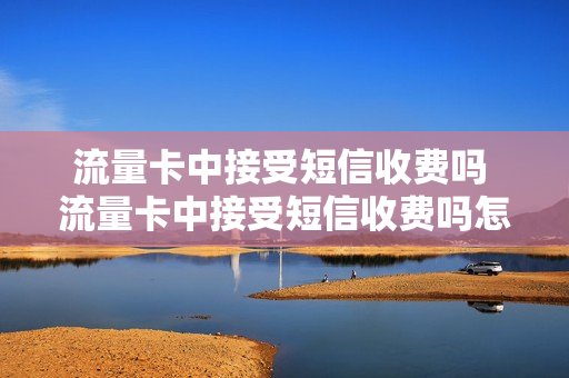 流量卡中接受短信收费吗 流量卡中接受短信收费吗怎么取消