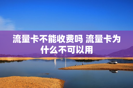 流量卡不能收费吗 流量卡为什么不可以用