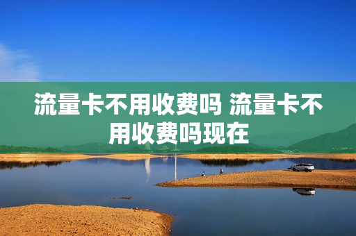 流量卡不用收费吗 流量卡不用收费吗现在