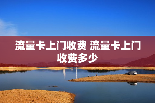流量卡上门收费 流量卡上门收费多少