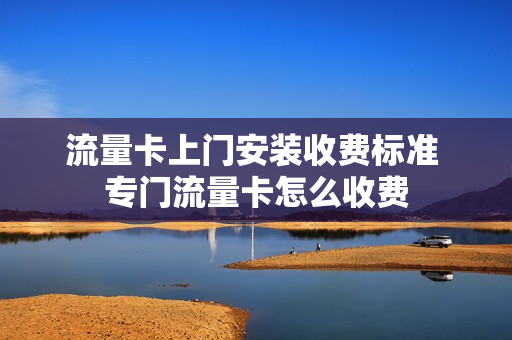 流量卡上门安装收费标准 专门流量卡怎么收费