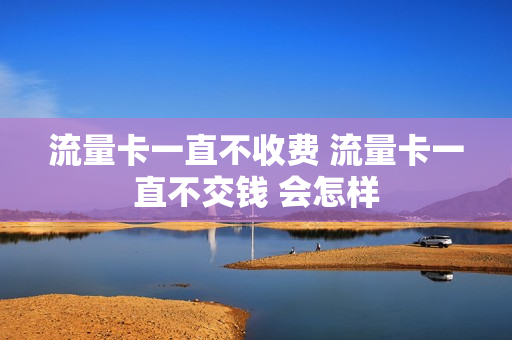 流量卡一直不收费 流量卡一直不交钱 会怎样