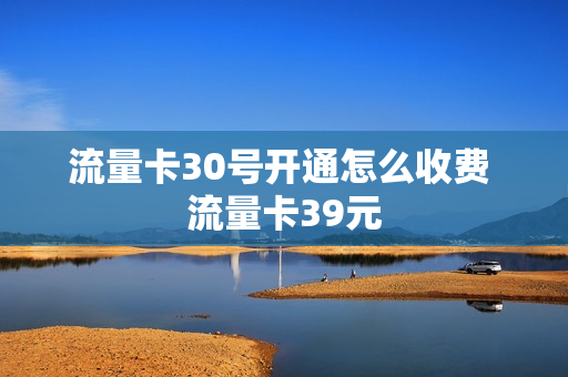 流量卡30号开通怎么收费 流量卡39元