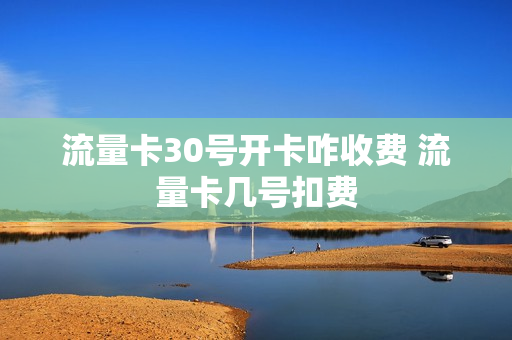 流量卡30号开卡咋收费 流量卡几号扣费
