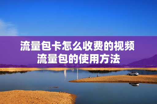 流量包卡怎么收费的视频 流量包的使用方法