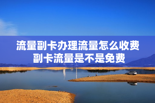 流量副卡办理流量怎么收费 副卡流量是不是免费