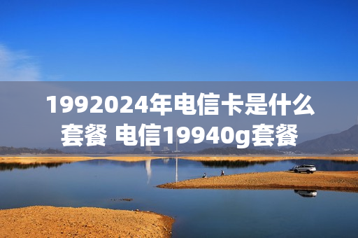 1992024年电信卡是什么套餐 电信19940g套餐