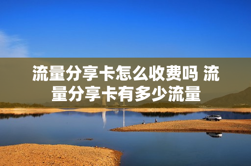 流量分享卡怎么收费吗 流量分享卡有多少流量