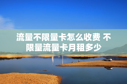 流量不限量卡怎么收费 不限量流量卡月租多少
