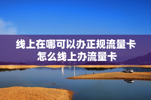 线上在哪可以办正规流量卡 怎么线上办流量卡