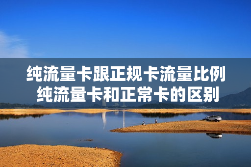 纯流量卡跟正规卡流量比例 纯流量卡和正常卡的区别