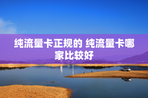 纯流量卡正规的 纯流量卡哪家比较好