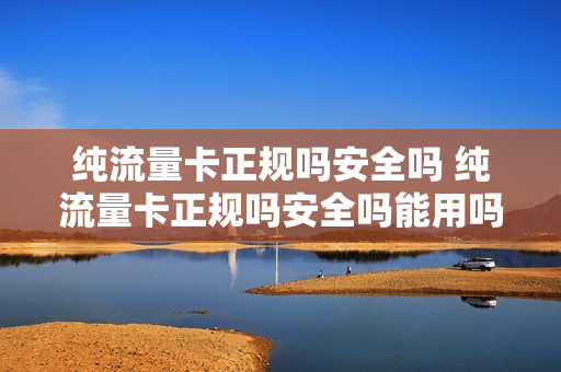 纯流量卡正规吗安全吗 纯流量卡正规吗安全吗能用吗