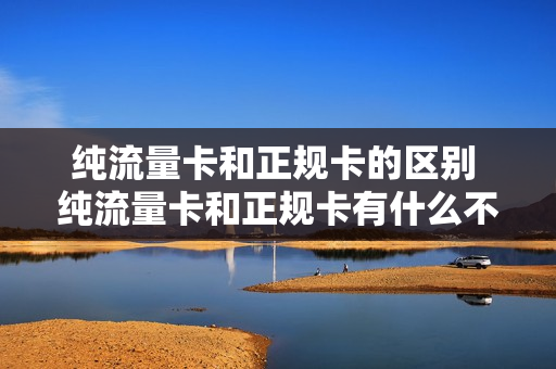 纯流量卡和正规卡的区别 纯流量卡和正规卡有什么不同