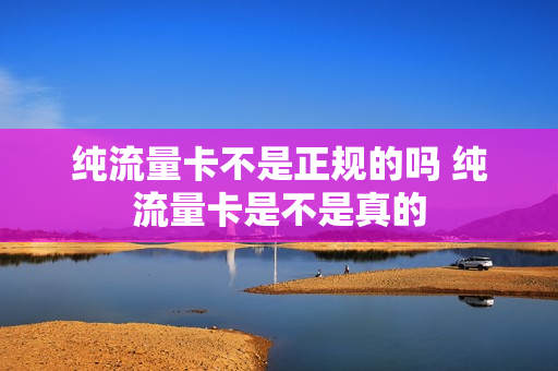 纯流量卡不是正规的吗 纯流量卡是不是真的