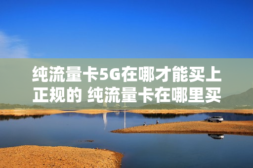 纯流量卡5G在哪才能买上正规的 纯流量卡在哪里买