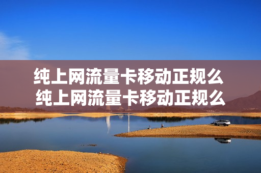 纯上网流量卡移动正规么 纯上网流量卡移动正规么