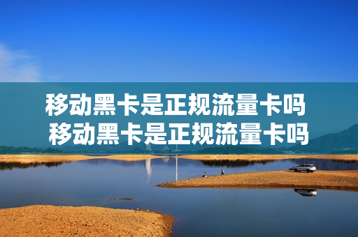 移动黑卡是正规流量卡吗 移动黑卡是正规流量卡吗