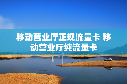 移动营业厅正规流量卡 移动营业厅纯流量卡