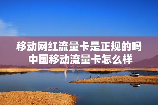 移动网红流量卡是正规的吗 中国移动流量卡怎么样