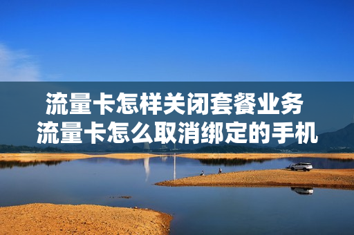 流量卡怎样关闭套餐业务 流量卡怎么取消绑定的手机号
