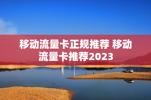 移动流量卡正规推荐 移动流量卡推荐2023